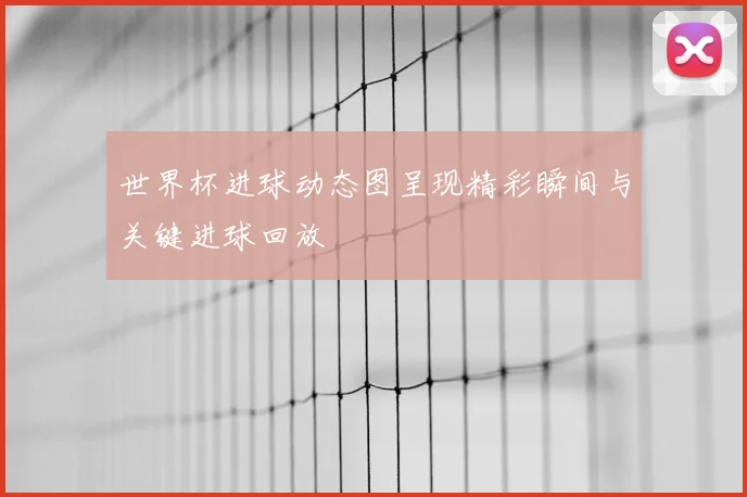 世界杯进球动态图呈现精彩瞬间与关键进球回放