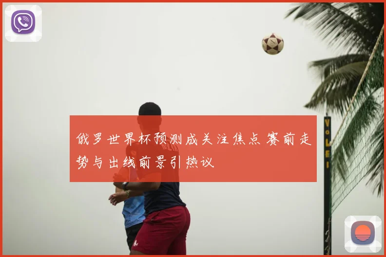 俄罗世界杯预测成关注焦点 赛前走势与出线前景引热议