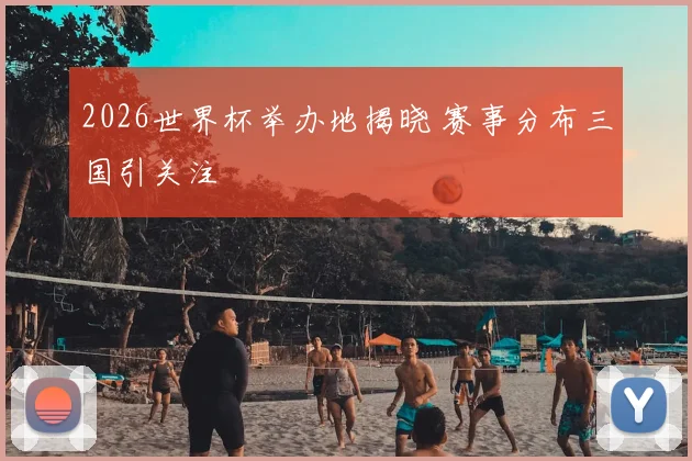2026世界杯举办地揭晓 赛事分布三国引关注