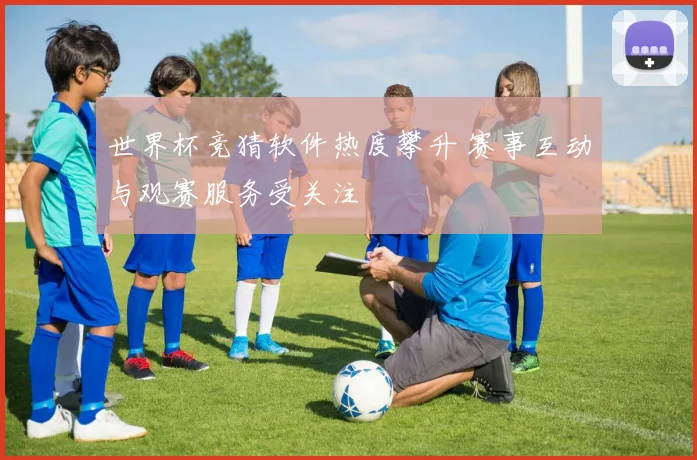 世界杯竞猜软件热度攀升 赛事互动与观赛服务受关注