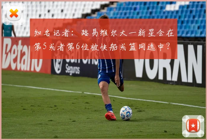 知名记者：路易维尔大一新星会在第5或者第6位被快船或篮网选中？