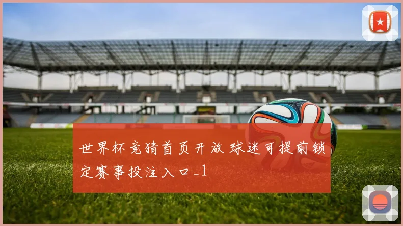 世界杯竞猜首页开放 球迷可提前锁定赛事投注入口_1