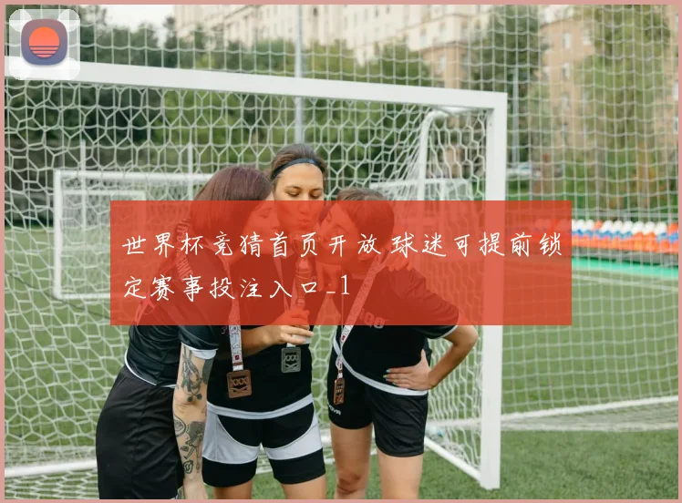 世界杯竞猜首页开放 球迷可提前锁定赛事投注入口_1