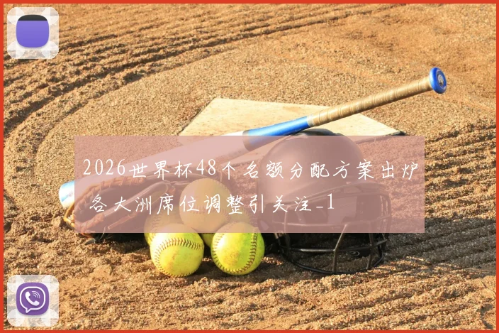 2026世界杯48个名额分配方案出炉 各大洲席位调整引关注_1