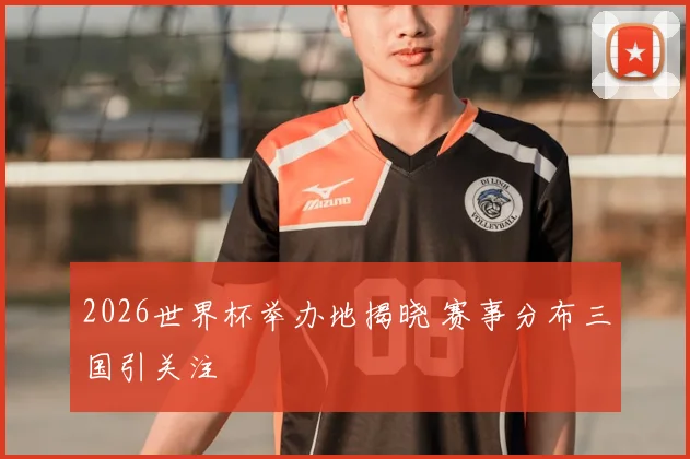 2026世界杯举办地揭晓 赛事分布三国引关注