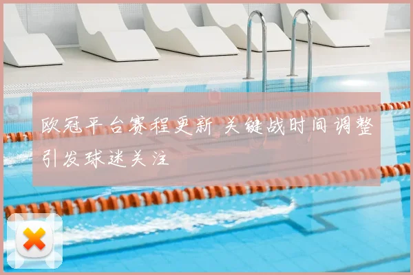 欧冠平台赛程更新 关键战时间调整引发球迷关注