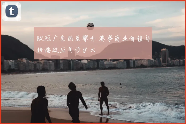 欧冠广告热度攀升 赛事商业价值与传播效应同步扩大
