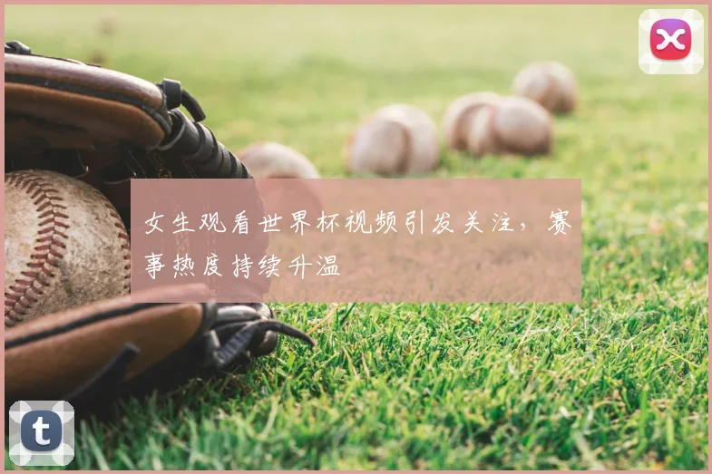 女生观看世界杯视频引发关注,赛事热度持续升温