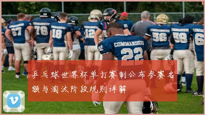 乒乓球世界杯单打赛制公布参赛名额与淘汰阶段规则详解