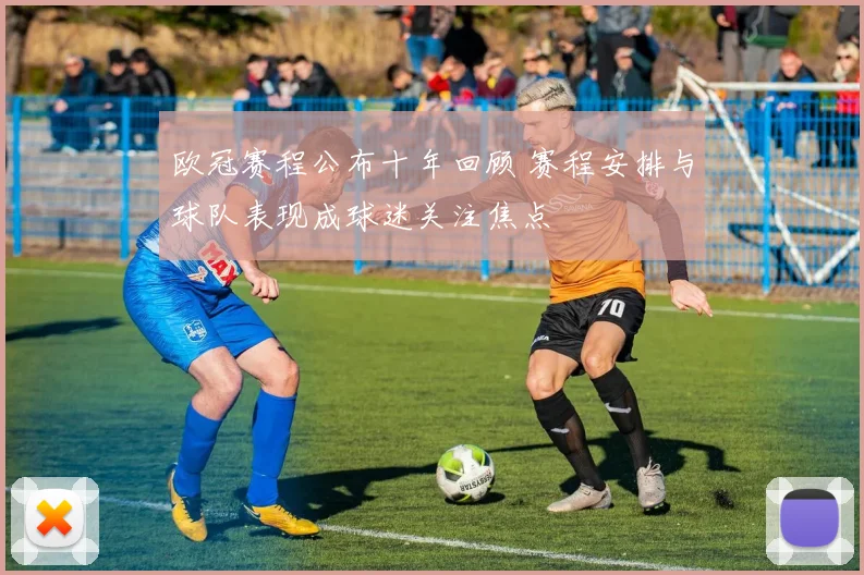 欧冠赛程公布十年回顾 赛程安排与球队表现成球迷关注焦点