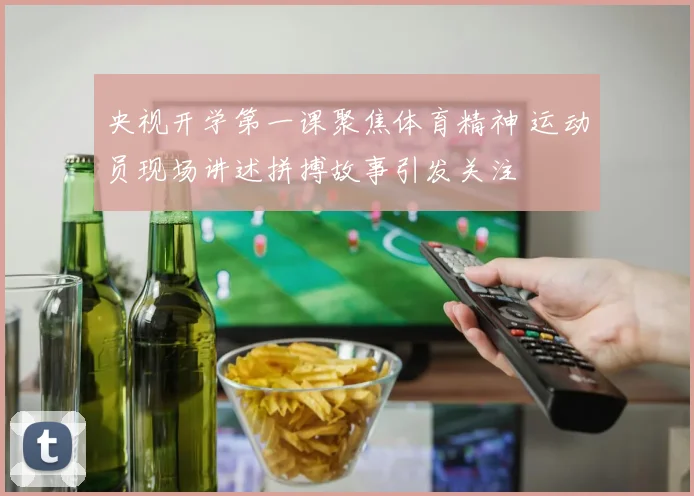 央视开学第一课聚焦体育精神 运动员现场讲述拼搏故事引发关注