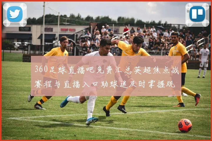 360足球直播吧免费汇总英超焦点战赛程与直播入口助球迷及时掌握观赛信息