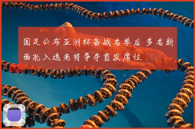 国足公布亚洲杯备战名单后 多名新面孔入选老将争夺首发席位