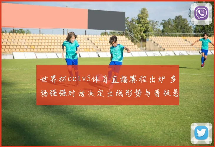 世界杯cctv5体育直播赛程出炉 多场强强对话决定出线形势与晋级悬念