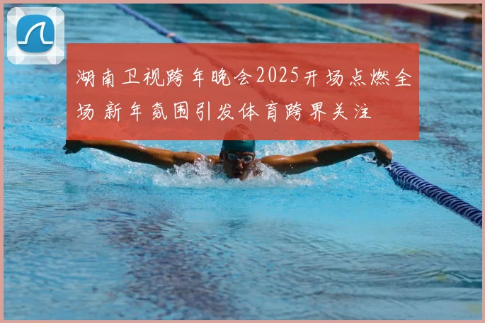 湖南卫视跨年晚会2025开场点燃全场 新年氛围引发体育跨界关注