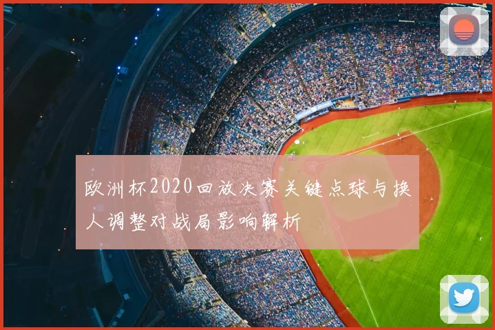 欧洲杯2020回放决赛关键点球与换人调整对战局影响解析