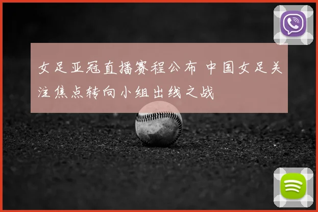 女足亚冠直播赛程公布 中国女足关注焦点转向小组出线之战