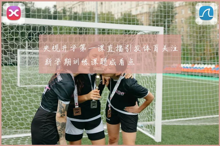 央视开学第一课直播引发体育关注 新学期训练课题成看点