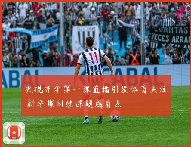 央视开学第一课直播引发体育关注 新学期训练课题成看点