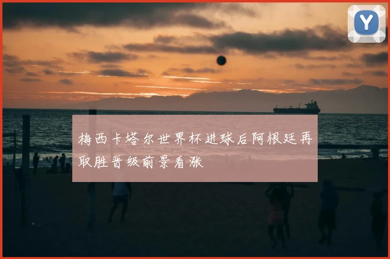 梅西卡塔尔世界杯进球后阿根廷再取胜晋级前景看涨