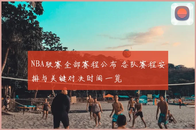 NBA联赛全部赛程公布 各队赛程安排与关键对决时间一览