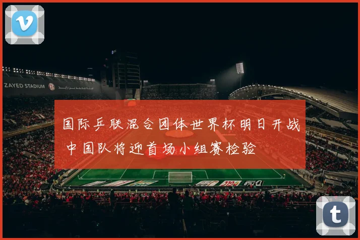 国际乒联混合团体世界杯明日开战 中国队将迎首场小组赛检验