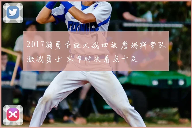 2017骑勇圣诞大战回放 詹姆斯带队激战勇士 末节对决看点十足