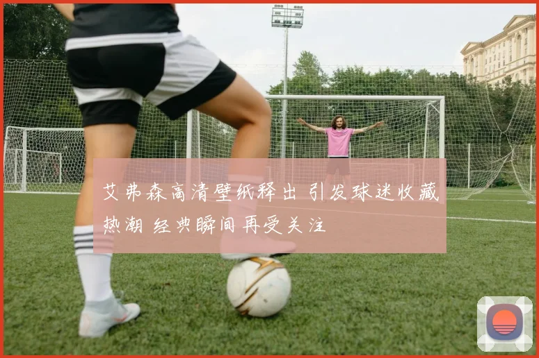 艾弗森高清壁纸释出 引发球迷收藏热潮 经典瞬间再受关注