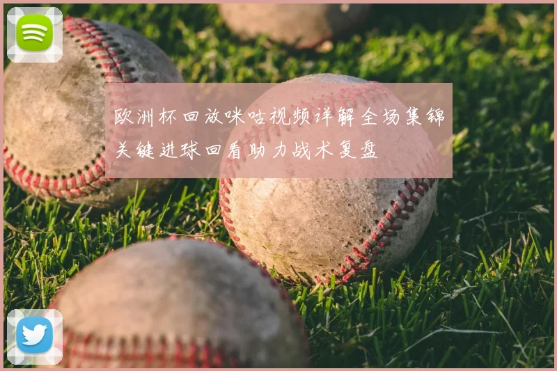 欧洲杯回放咪咕视频详解全场集锦关键进球回看助力战术复盘