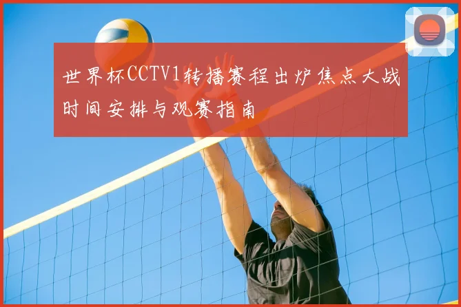 世界杯CCTV1转播赛程出炉焦点大战时间安排与观赛指南