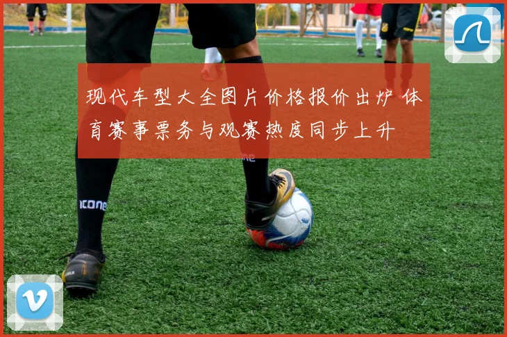 现代车型大全图片价格报价出炉 体育赛事票务与观赛热度同步上升