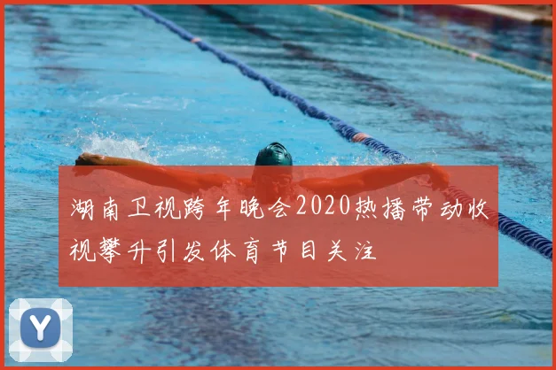 湖南卫视跨年晚会2020热播带动收视攀升引发体育节目关注