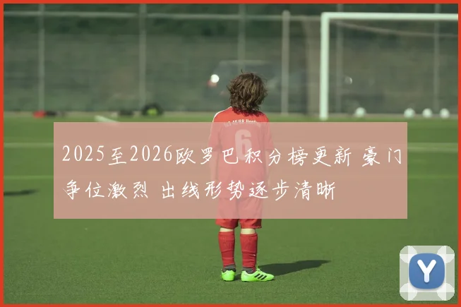 2025至2026欧罗巴积分榜更新 豪门争位激烈 出线形势逐步清晰