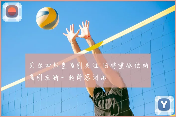 贝尔回归皇马引关注 旧将重返伯纳乌引发新一轮阵容讨论