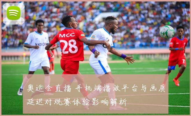 奥运会直播 手机端播放平台与画质延迟对观赛体验影响解析