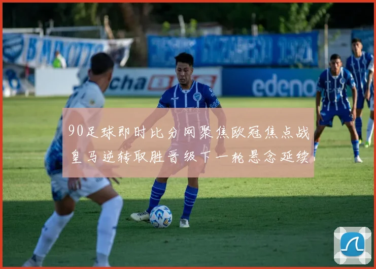 90足球即时比分网聚焦欧冠焦点战皇马逆转取胜晋级下一轮悬念延续