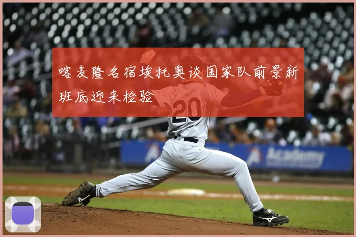 喀麦隆名宿埃托奥谈国家队前景新班底迎来检验
