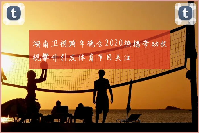 湖南卫视跨年晚会2020热播带动收视攀升引发体育节目关注