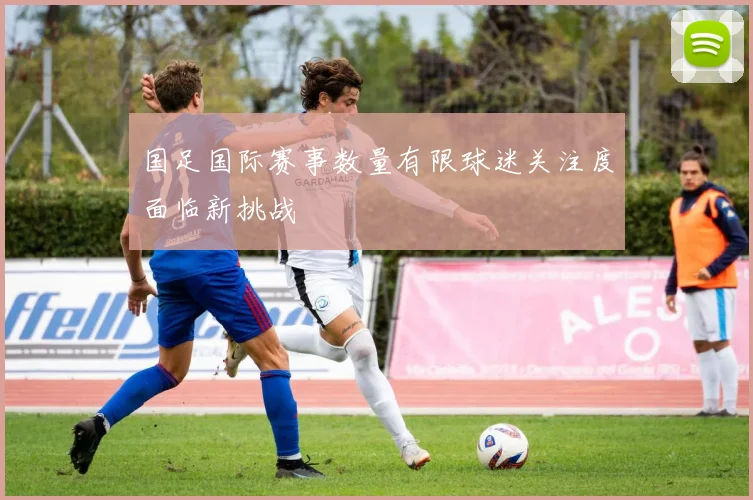 国足国际赛事数量有限球迷关注度面临新挑战