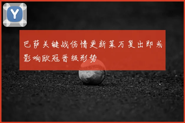 巴萨关键战伤情更新莱万复出即或影响欧冠晋级形势