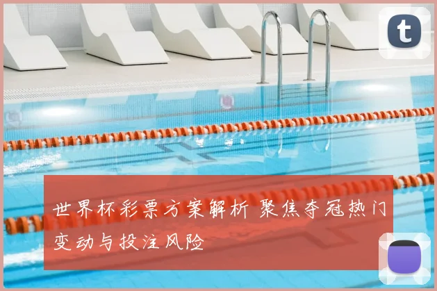 世界杯彩票方案解析 聚焦夺冠热门变动与投注风险