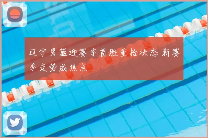 辽宁男篮迎赛季首胜重拾状态 新赛季走势成焦点