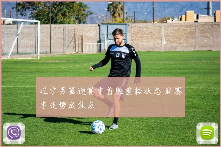 辽宁男篮迎赛季首胜重拾状态 新赛季走势成焦点