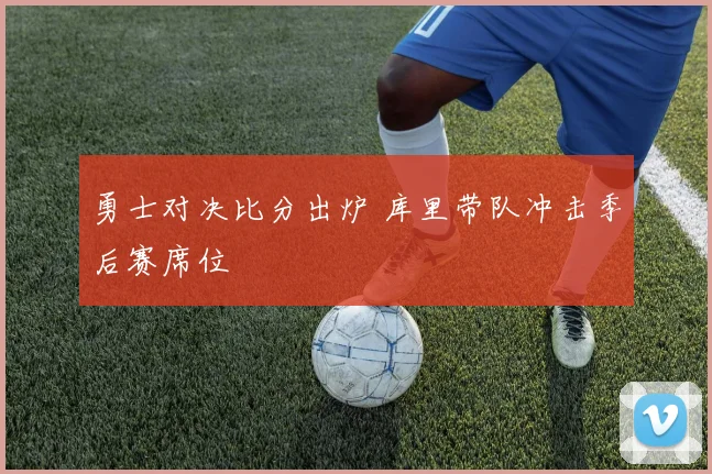 勇士对决比分出炉 库里带队冲击季后赛席位