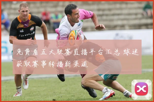 免费看五大联赛直播平台汇总 球迷获取赛事转播新渠道
