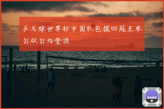 乒乓球世界杯中国队包揽四冠王单打双打均登顶