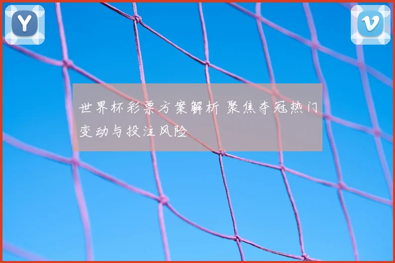 世界杯彩票方案解析 聚焦夺冠热门变动与投注风险