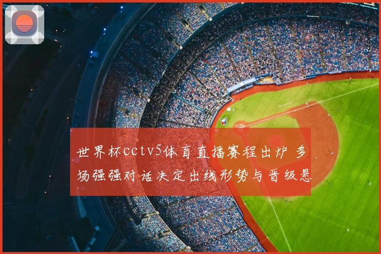 世界杯cctv5体育直播赛程出炉 多场强强对话决定出线形势与晋级悬念
