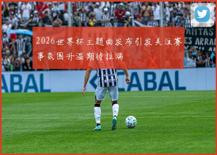 2026世界杯主题曲发布引发关注赛事氛围升温期待拉满