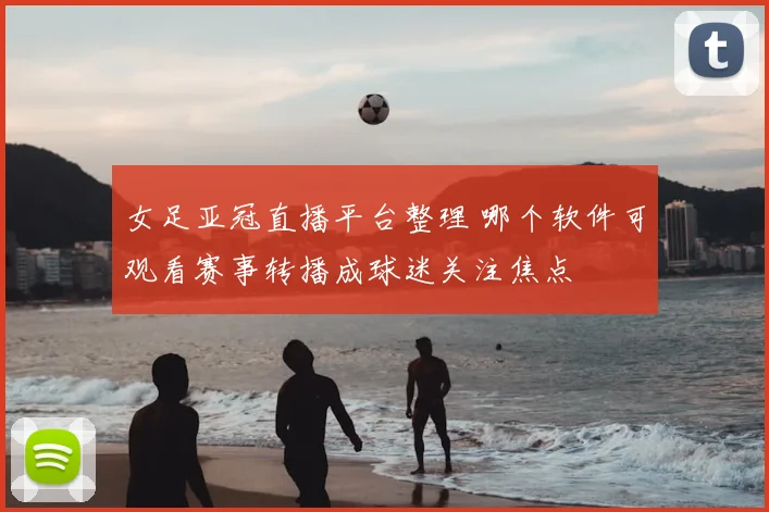 女足亚冠直播平台整理 哪个软件可观看赛事转播成球迷关注焦点